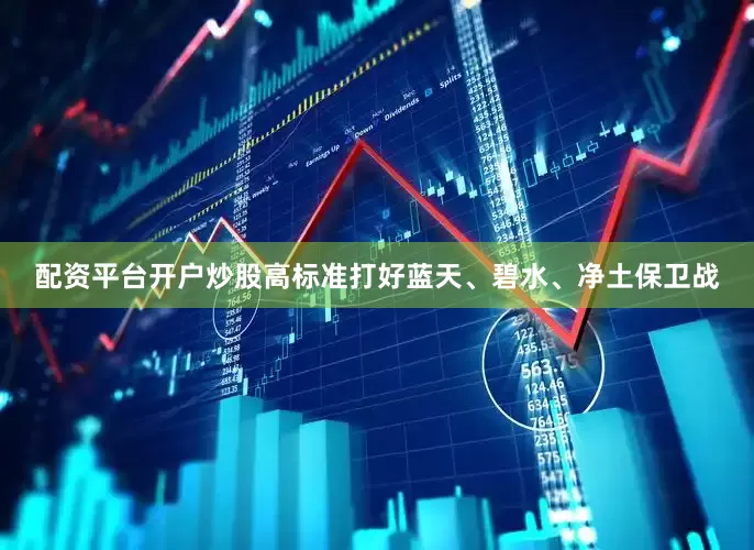 配资平台开户炒股高标准打好蓝天、碧水、净土保卫战
