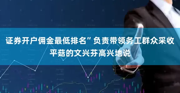 证券开户佣金最低排名”负责带领务工群众采收平菇的文兴芬高兴地说