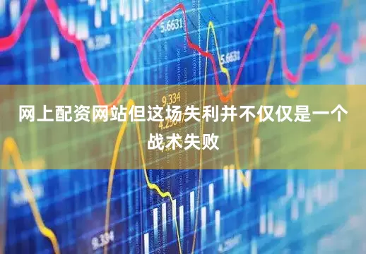 网上配资网站但这场失利并不仅仅是一个战术失败