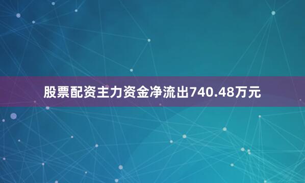 股票配资主力资金净流出740.48万元