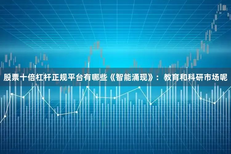 股票十倍杠杆正规平台有哪些《智能涌现》：教育和科研市场呢