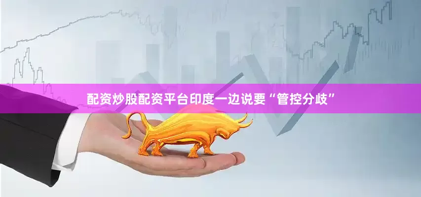 配资炒股配资平台印度一边说要“管控分歧”