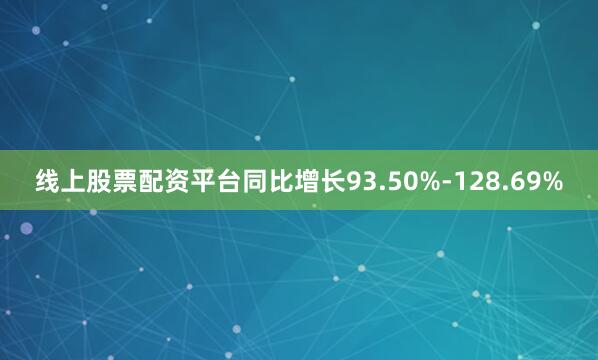 线上股票配资平台同比增长93.50%-128.69%