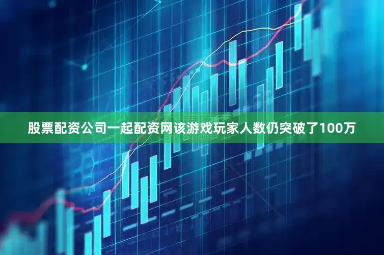 股票配资公司一起配资网该游戏玩家人数仍突破了100万