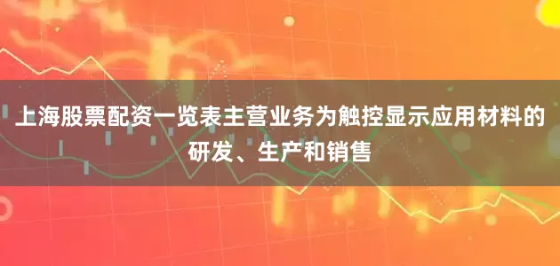 上海股票配资一览表主营业务为触控显示应用材料的研发、生产和销售