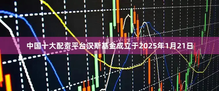 中国十大配资平台汉斯基金成立于2025年1月21日