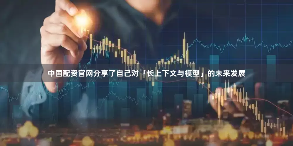 中国配资官网分享了自己对「长上下文与模型」的未来发展