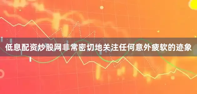 低息配资炒股网非常密切地关注任何意外疲软的迹象