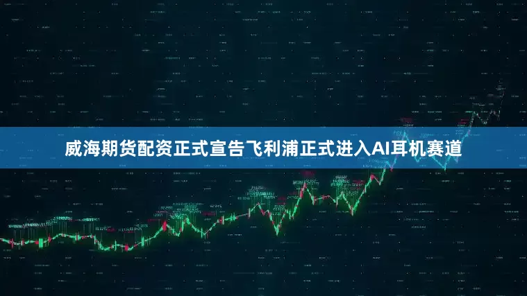 威海期货配资正式宣告飞利浦正式进入AI耳机赛道