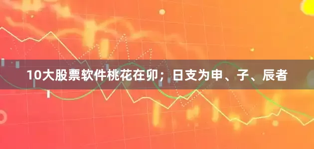 10大股票软件桃花在卯；日支为申、子、辰者