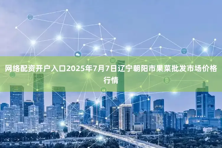 网络配资开户入口2025年7月7日辽宁朝阳市果菜批发市场价格行情