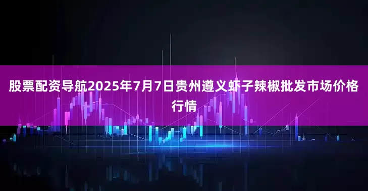 股票配资导航2025年7月7日贵州遵义虾子辣椒批发市场价格行情