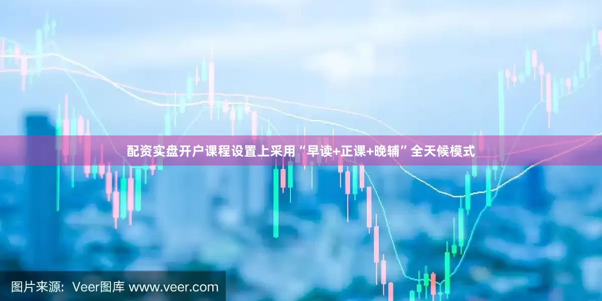 配资实盘开户课程设置上采用“早读+正课+晚辅”全天候模式