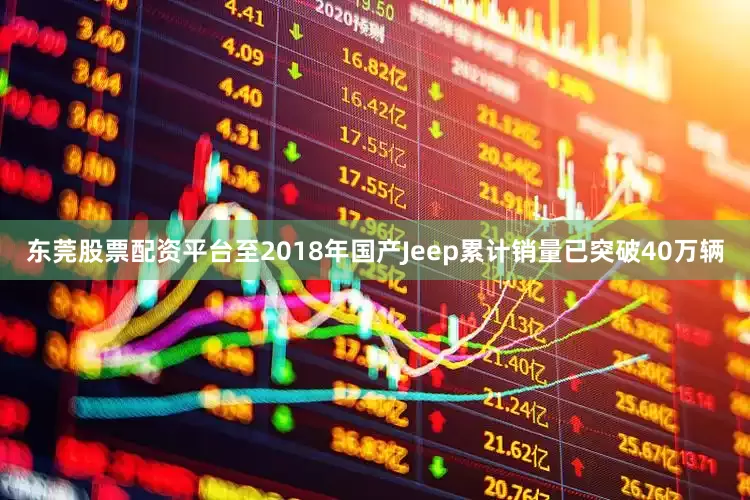 东莞股票配资平台至2018年国产Jeep累计销量已突破40万辆