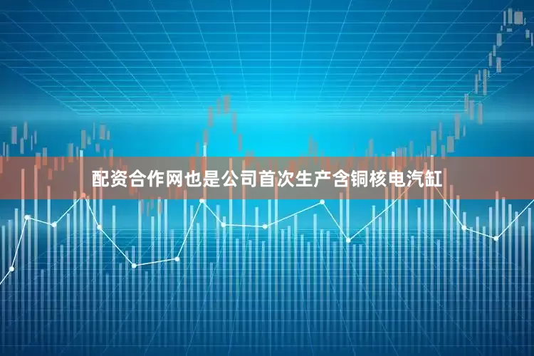 配资合作网也是公司首次生产含铜核电汽缸