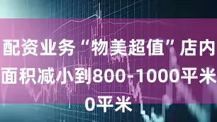 配资业务“物美超值”店内面积减小到800-1000平米