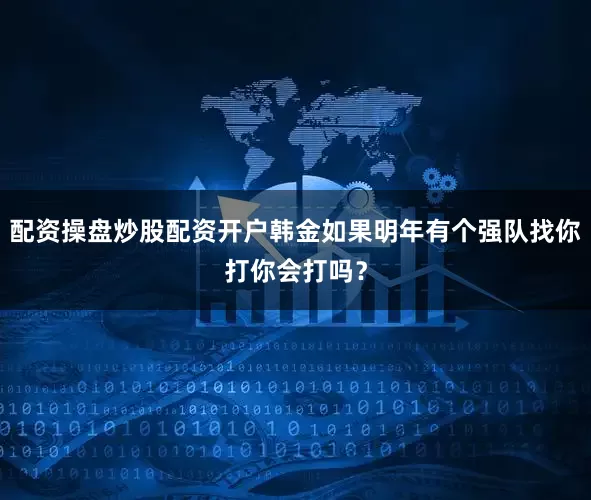 配资操盘炒股配资开户韩金如果明年有个强队找你打你会打吗？