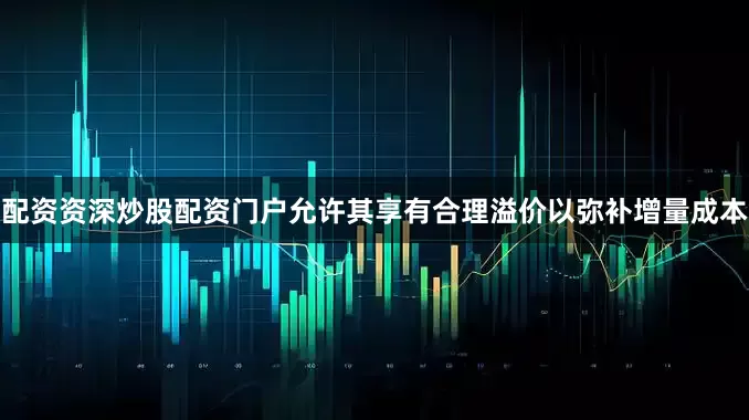 配资资深炒股配资门户允许其享有合理溢价以弥补增量成本