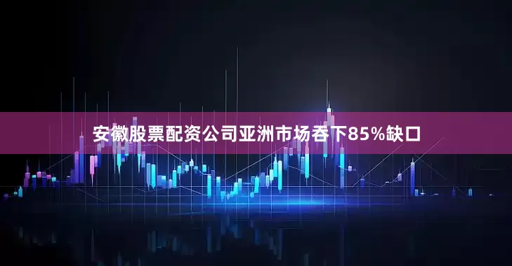 安徽股票配资公司亚洲市场吞下85%缺口