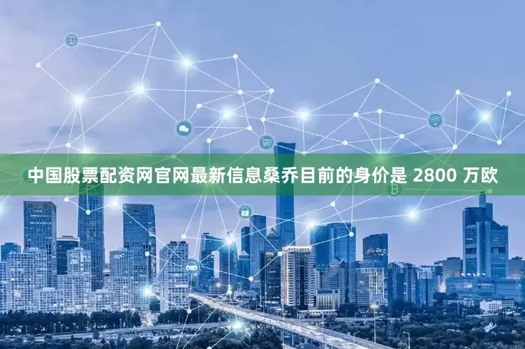 中国股票配资网官网最新信息桑乔目前的身价是 2800 万欧