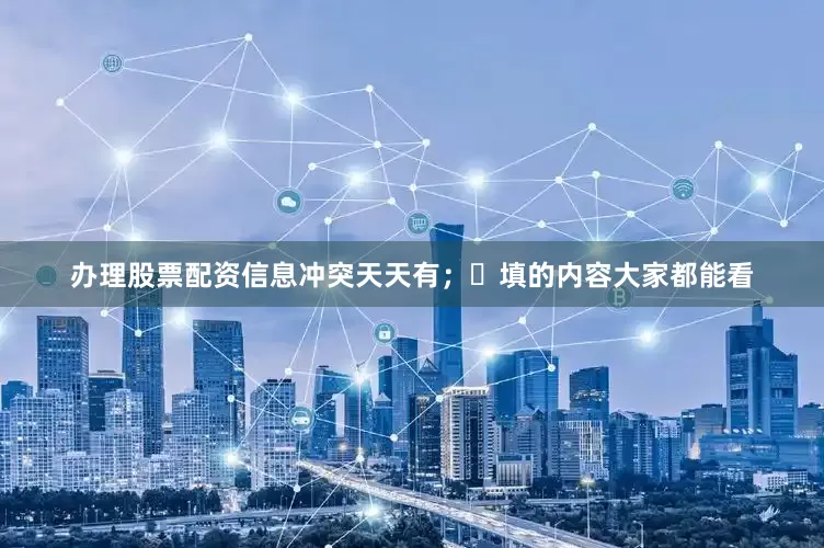 办理股票配资信息冲突天天有；・填的内容大家都能看