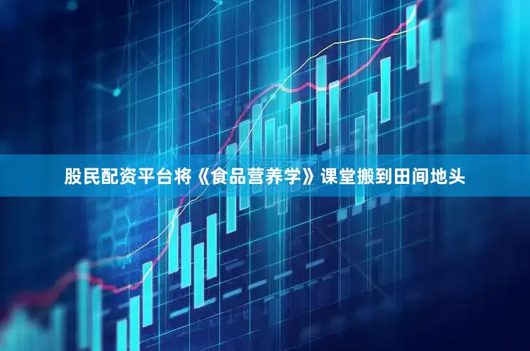 股民配资平台将《食品营养学》课堂搬到田间地头