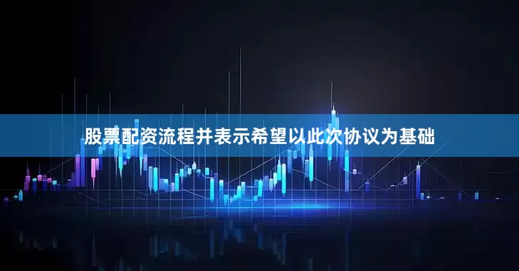 股票配资流程并表示希望以此次协议为基础