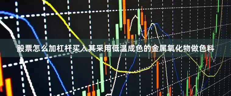股票怎么加杠杆买入其采用低温成色的金属氧化物做色料