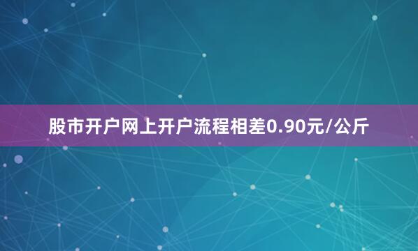 股市开户网上开户流程相差0.90元/公斤