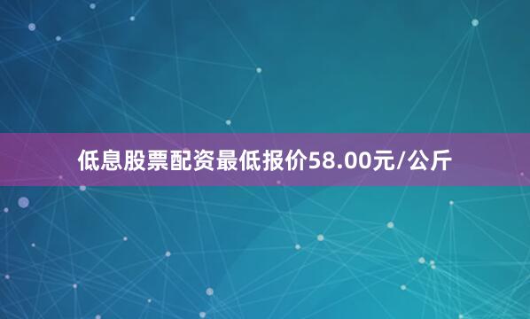 低息股票配资最低报价58.00元/公斤