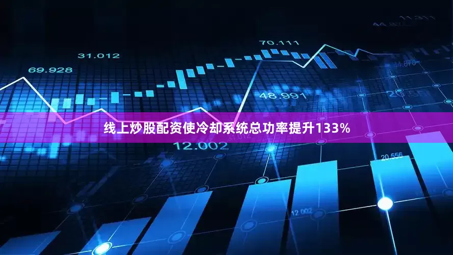 线上炒股配资使冷却系统总功率提升133%
