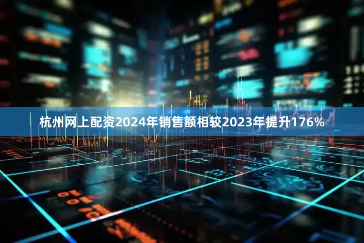 杭州网上配资2024年销售额相较2023年提升176%