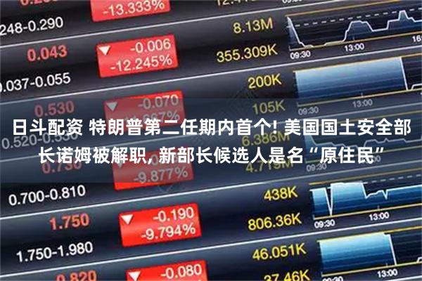 日斗配资 特朗普第二任期内首个! 美国国土安全部长诺姆被解职, 新部长候选人是名“原住民”