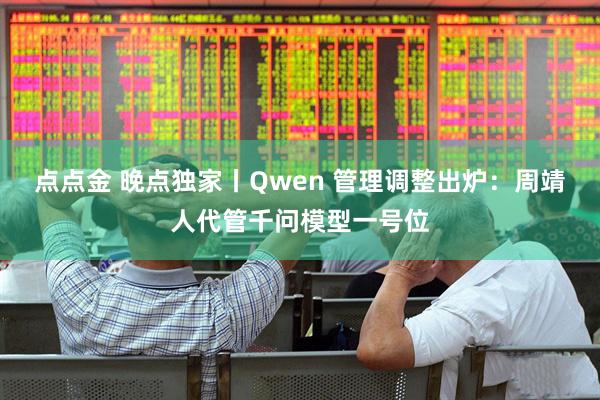 点点金 晚点独家丨Qwen 管理调整出炉：周靖人代管千问模型一号位