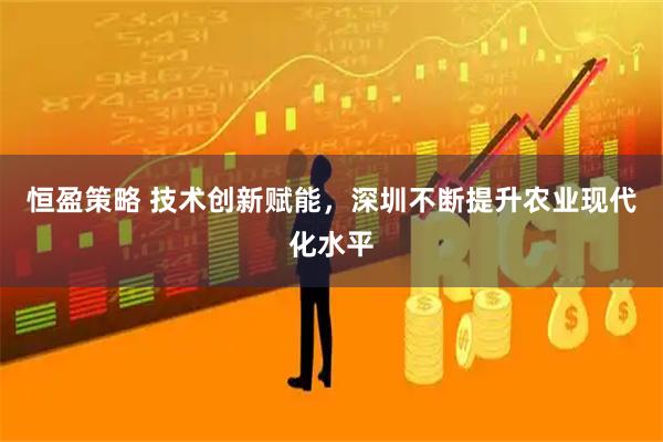 恒盈策略 技术创新赋能,深圳不断提升农业现代化水平