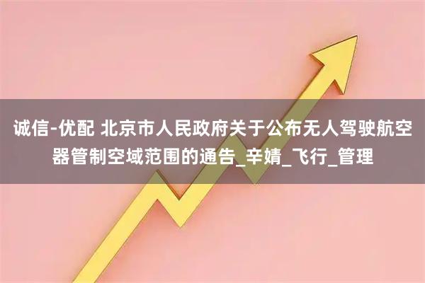 诚信-优配 北京市人民政府关于公布无人驾驶航空器管制空域范围的通告_辛婧_飞行_管理