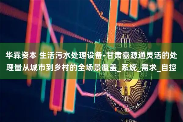 华霖资本 生活污水处理设备-甘肃嘉源通灵活的处理量从城市到乡村的全场景覆盖_系统_需求_自控