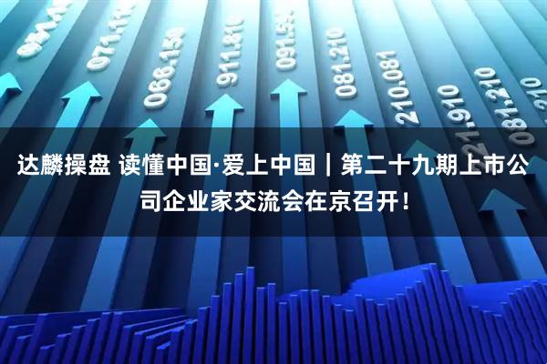 达麟操盘 读懂中国·爱上中国｜第二十九期上市公司企业家交流会在京召开！