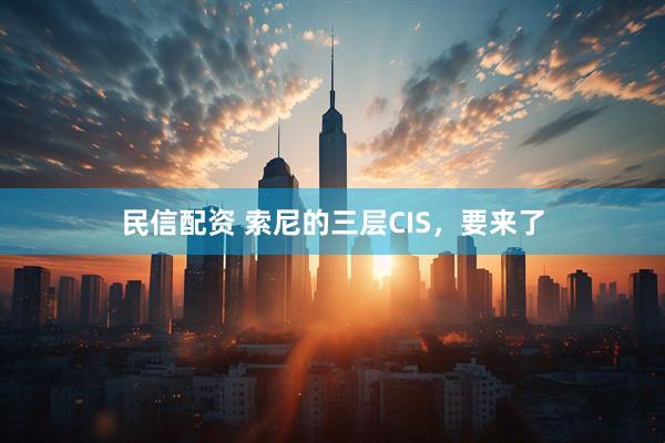 民信配资 索尼的三层CIS，要来了