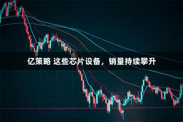 亿策略 这些芯片设备,销量持续攀升