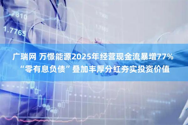 广瑞网 万憬能源2025年经营现金流暴增77% “零有息负债”叠加丰厚分红夯实投资价值
