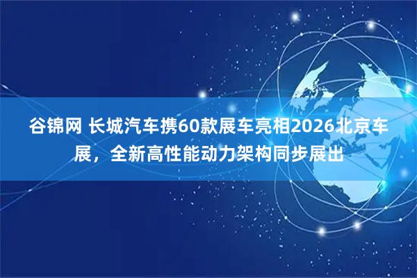 谷锦网 长城汽车携60款展车亮相2026北京车展，全新高性能动力架构同步展出