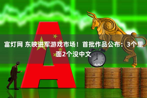 富灯网 东映进军游戏市场！首批作品公布：3个里面2个没中文