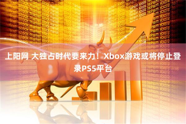 上阳网 大独占时代要来力！Xbox游戏或将停止登录PS5平台