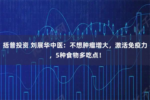 括普投资 刘展华中医：不想肿瘤增大，激活免疫力，5种食物多吃点！