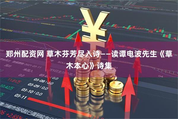 郑州配资网 草木芬芳尽入诗——读谭电波先生《草木本心》诗集