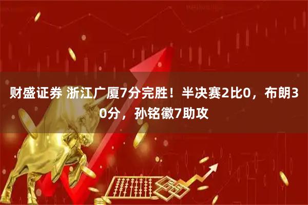 财盛证券 浙江广厦7分完胜！半决赛2比0，布朗30分，孙铭徽7助攻