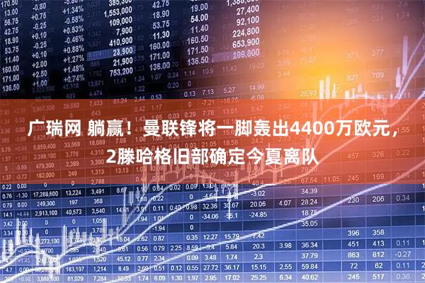 广瑞网 躺赢！曼联锋将一脚轰出4400万欧元，2滕哈格旧部确定今夏离队