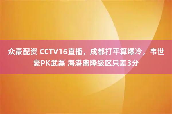 众豪配资 CCTV16直播，成都打平算爆冷，韦世豪PK武磊 海港离降级区只差3分
