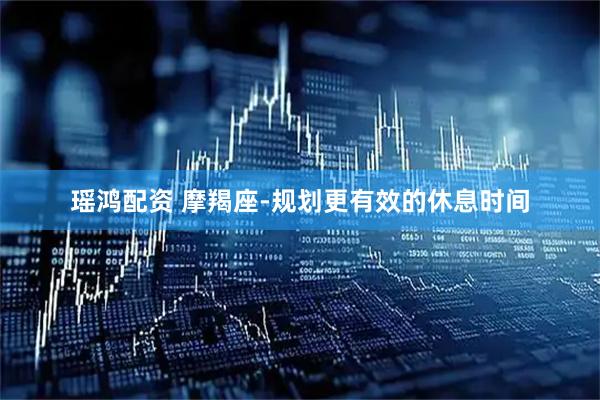 瑶鸿配资 摩羯座-规划更有效的休息时间